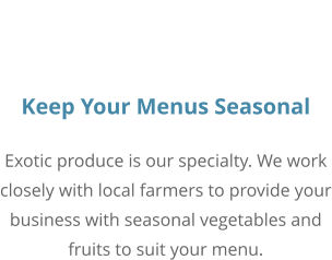Keep Your Menus Seasonal Exotic produce is our specialty. We work closely with local farmers to provide your business with seasonal vegetables and fruits to suit your menu.
